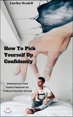 How to Pick Yourself Up Confidently: Approaching Your Fears & Insecurities to Build Your Self-Esteem