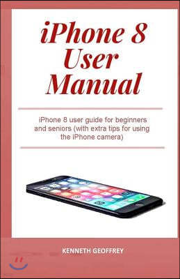 iPhone 8 User Manual: iPhone 8 user guide for beginners and seniors (with extra tips for using the iPhone camera)