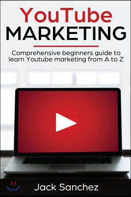 Youtube Marketing: Comprehensive Beginners Guide to Learn Youtube Marketing from A to Z