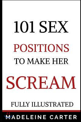 101 Sex Positions to Make Her Scream: Illustrated with Pictures; Sex Positions Guide; 101 Sex Positions Book