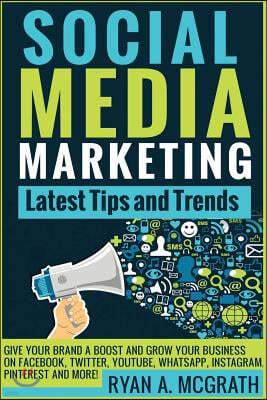 Social Media Marketing: Latest Tips and Trends: Give your brand a boost and grow your business on Facebook, Twitter, YouTube, WhatsApp, Instag