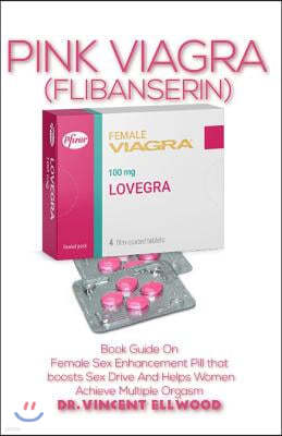 Pink Viagra (Flibanserin): Book Guide on Female Sex Enhancement Pill That Boosts Sex Drive and Helps Women Achieve Multiple Orgasm
