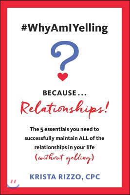 #WhyAmIYelling? Because...Relationships!: The 5 essentials you need to successfully maintain ALL of the relationships in your life (without yelling)