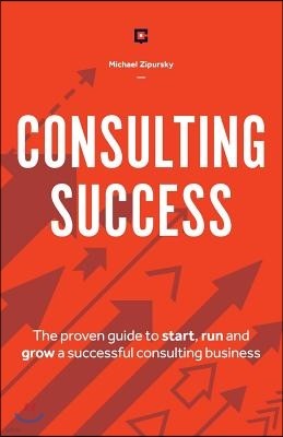 Consulting Success: The Proven Guide to Start, Run and Grow a Successful Consulting Business