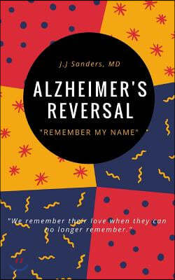 Alzheimer's Reversal: " Remember My Name " Recognizing the Early Symptoms of Cognitive Decline for Reversal & Prevention