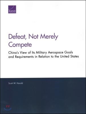 Defeat, Not Merely Compete: China's View of Its Military Aerospace Goals and Requirements in Relation to the United States
