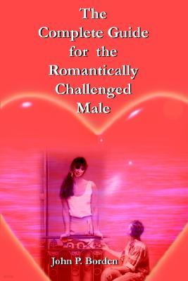 The Complete Guide for the Romantically Challenged Male