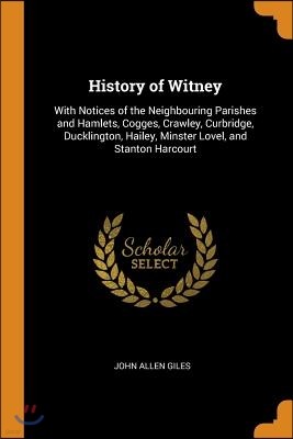 History of Witney: With Notices of the Neighbouring Parishes and Hamlets, Cogges, Crawley, Curbridge, Ducklington, Hailey, Minster Lovel,