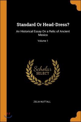 Standard or Head-Dress?: An Historical Essay on a Relic of Ancient Mexico; Volume 1