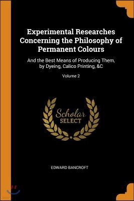 Experimental Researches Concerning the Philosophy of Permanent Colours: And the Best Means of Producing Them, by Dyeing, Calico Printing, &c; Volume 2