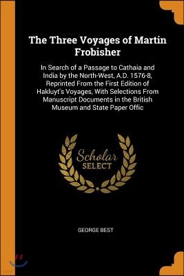 The Three Voyages of Martin Frobisher: In Search of a Passage to Cathaia and India by the North-West, A.D. 1576-8, Reprinted from the First Edition of