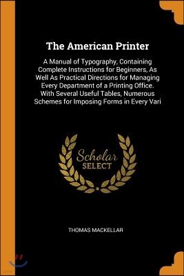 The American Printer: A Manual of Typography, Containing Complete Instructions for Beginners, as Well as Practical Directions for Managing E