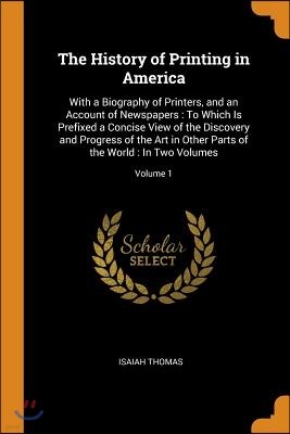 The History of Printing in America: With a Biography of Printers, and an Account of Newspapers: To Which Is Prefixed a Concise View of the Discovery a