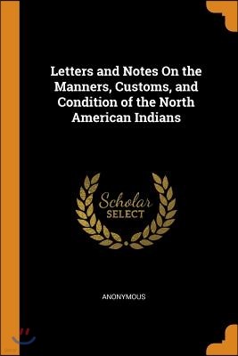 Letters and Notes On the Manners, Customs, and Condition of the North American Indians