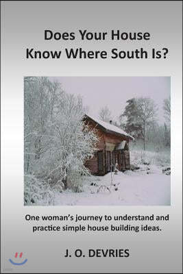 Does Your House Know Where South Is?: One Woman's Journey to Understand and Practice Simple House Building Ideas.