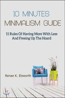10 Minutes Minimalism Guide: 11 Rules Of Having More With Less And Freeing Up The Hoard