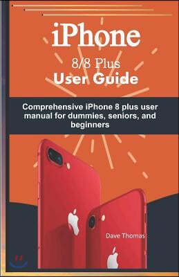 iPhone 8/8 Plus User Guide: Comprehensive iPhone 8 Plus User Manual for Dummies, Seniors, and Beginners