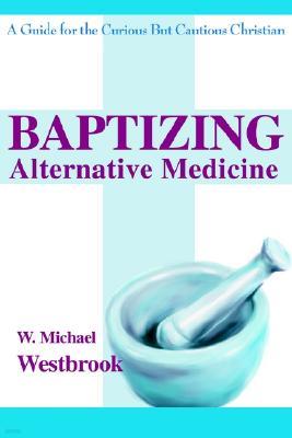 Baptizing Alternative Medicine: A Guide for the Curious But Cautious Christian