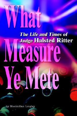 What Measure Ye Mete: The Life and Times of Judge Halsted Ritter