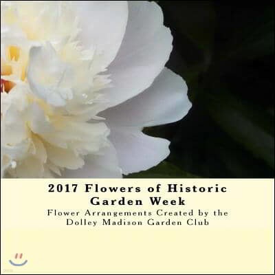 2017 Flowers of Historic Garden Week: Flower Arrangements Created by the Dolley Madison Garden Club