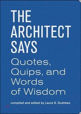 Architect Says (Words of Wisdom): A Compendium of Quotes, Witticisms, Bons Mots, Insights, and Wisdom on