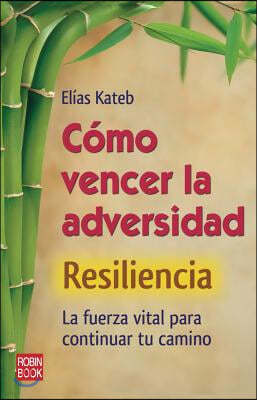 Como Vencer La Adversidad: Resiliencia: La Fuerza Vital Para Continuar Tu Camino