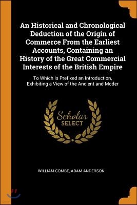 An Historical and Chronological Deduction of the Origin of Commerce from the Earliest Accounts, Containing an History of the Great Commercial Interest