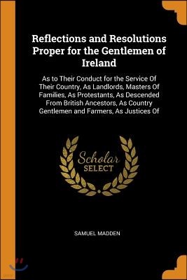 Reflections and Resolutions Proper for the Gentlemen of Ireland: As to Their Conduct for the Service of Their Country, as Landlords, Masters of Famili