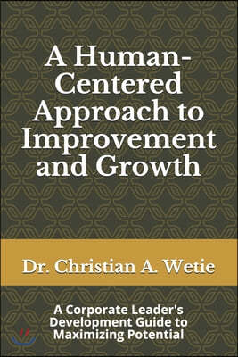 A Human Centered Approach to Improvement and Growth: A Corporate Leader's Development Guide to Maximizing Potential