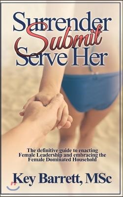 Surrender, Submit, Serve Her.: The definitive guide to enacting Female Leadership and embracing the Female Dominated Household.