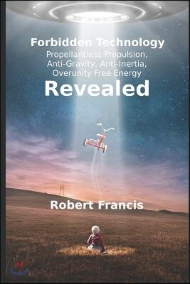 Forbidden Technology Revealed: Propellentless Propulsion, Anti-Gravity, Anti-Inertia, Overunity Free Energy
