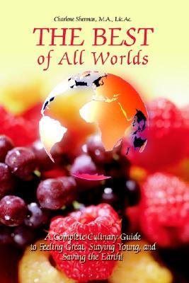 The Best of All Worlds: A Complete Culinary Guide to Feeling Great, Staying Young, and Saving the Earth!