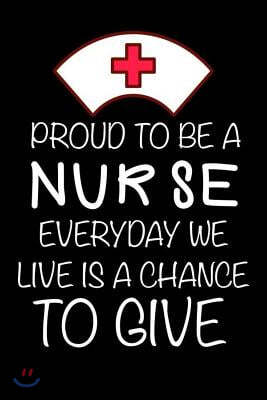 Proud To Be A Nurse Everyday We Live Is A Chance To Give: Motivational Appreciation Gift Diary For Hardworking Nurses