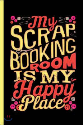 Createspace Independent Publishing Platform My Scrapbooking Room Is My Happy Place: Notebook & Journal or Diary for Handcraft and Tinker Lovers - Take Your Notes or Gift It to Wife & Girls, Coll