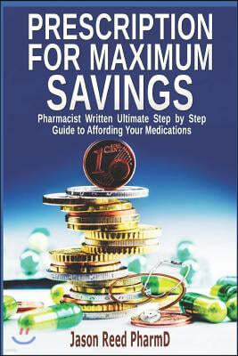 Prescription for Maximum Savings: Pharmacist Written Ultimate Step by Step Guide to Affording Your Medications
