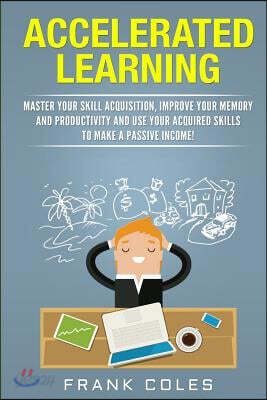 Accelerated Learning: Master Your Skill Acquisition, Improve Your Memory and Productivity and Use Your Acquired Skills to Make a Passive Income!