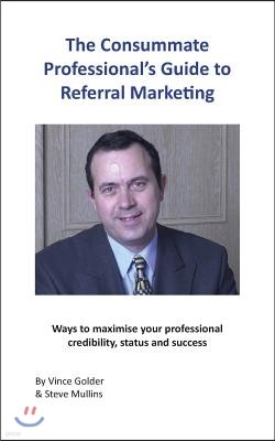 The Consummate Professional's Guide to Referral Marketing: Ways to maximise your professional credibility, status and success