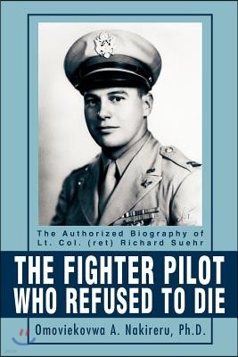 The Fighter Pilot Who Refused to Die: The Authorized Biography of Lt. Col. (Ret) Richard Suehr