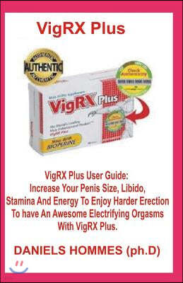 Vigrx Plus: Vigrx Plus User Guide: Increase Your Penis Size, Libido, Stamina and Energy to Enjoy Harder Erection to Have an Awesom