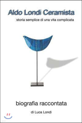 Aldo Londi Ceramista: Storia Semplice Di Una Vita Complicata