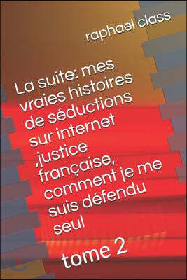 La Suite: Mes Vraies Histoires de S?ductions Sur Internet, Justice Fran?aise, Comment Je Me Suis D?fendu Seul: Tome 2