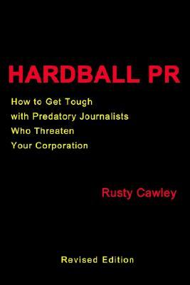 Hardball PR: How to Get Tough with Predatory Journalists Who Threaten Your Corporation