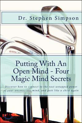 Putting with an Open Mind - Four Magic Mind Secrets: Discover How to Connect to the Vast Untapped Power of Your Unconscious Mind, and Putt Like a Chil