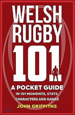 Welsh Rugby 101: A Pocket Guide in 101 Moments, Stats, Characters and Games