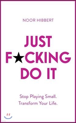 Just F*cking Do It: Stop Playing Small. Transform Your Life.