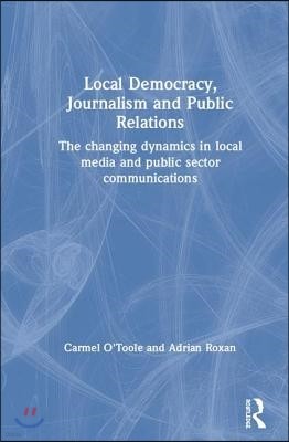 Local Democracy, Journalism and Public Relations: The changing dynamics in local media and public sector communications