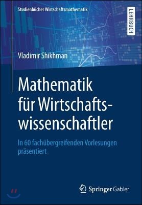 Mathematik Fur Wirtschaftswissenschaftler: In 60 Fachubergreifenden Vorlesungen Prasentiert