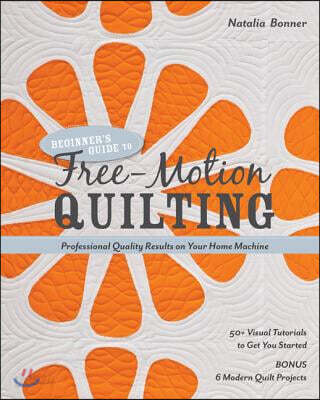 Beginner's Guide to Free-Motion Quilting: 50+ Visual Tutorials to Get You Started - Professional Quality Results on Your Home Machine