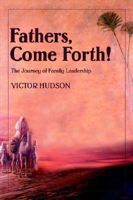 Fathers, Come Forth!: The Journey of Family Leadership