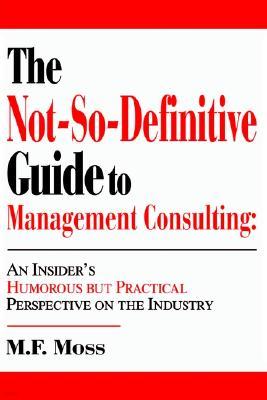 The Not-So-Definitive Guide to Management Consulting: An Insider's Humorous But Practical Perspective on the Industry